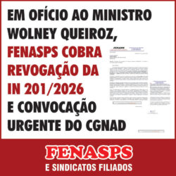EM OFÍCIO AO MINISTRO WOLNEY QUEIROZ, FENASPS COBRA REVOGAÇÃO DA IN 201/2026 E CONVOCAÇÃO URGENTE DO CGNAD