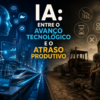 IA: entre o avanço tecnológico e o atraso produtivo